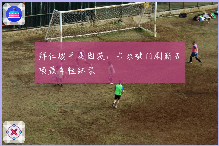 拜仁战平美因茨，卡尔破门刷新五项最年轻纪录