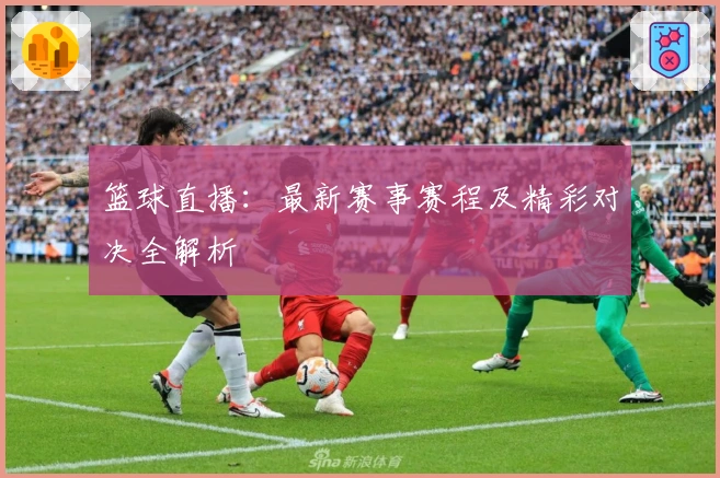 篮球直播：最新赛事赛程及精彩对决全解析