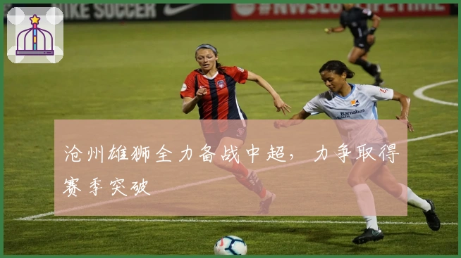 沧州雄狮全力备战中超，力争取得赛季突破