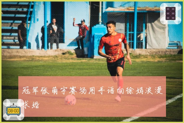 冠军张萌宇赛场用手语向徐娟浪漫求婚