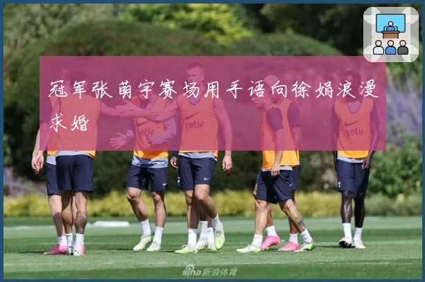 冠军张萌宇赛场用手语向徐娟浪漫求婚