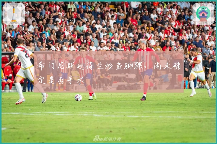 希门尼斯赴荷兰检查脚踝，尚未确定是否手术