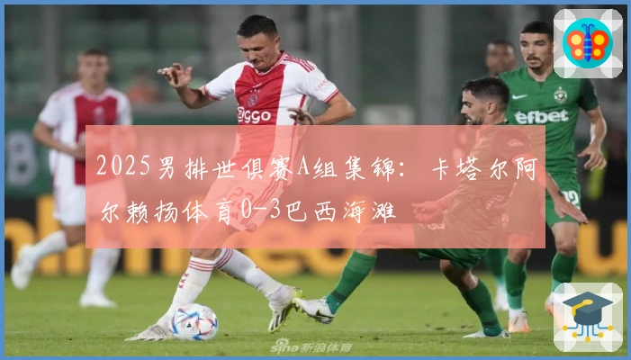 2025男排世俱赛A组集锦：卡塔尔阿尔赖扬体育0-3巴西海滩