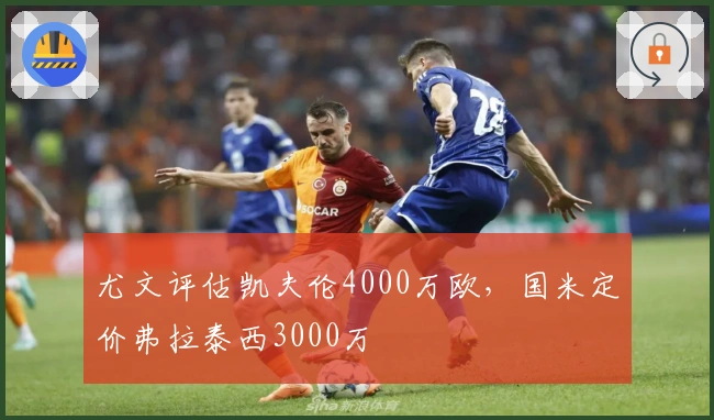 尤文评估凯夫伦4000万欧，国米定价弗拉泰西3000万
