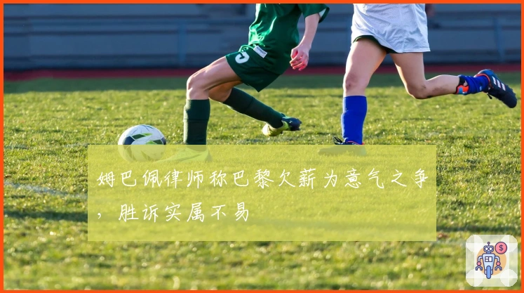 姆巴佩律师称巴黎欠薪为意气之争，胜诉实属不易