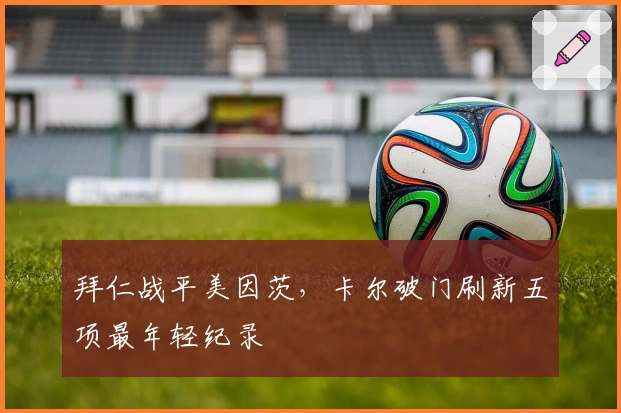 拜仁战平美因茨，卡尔破门刷新五项最年轻纪录