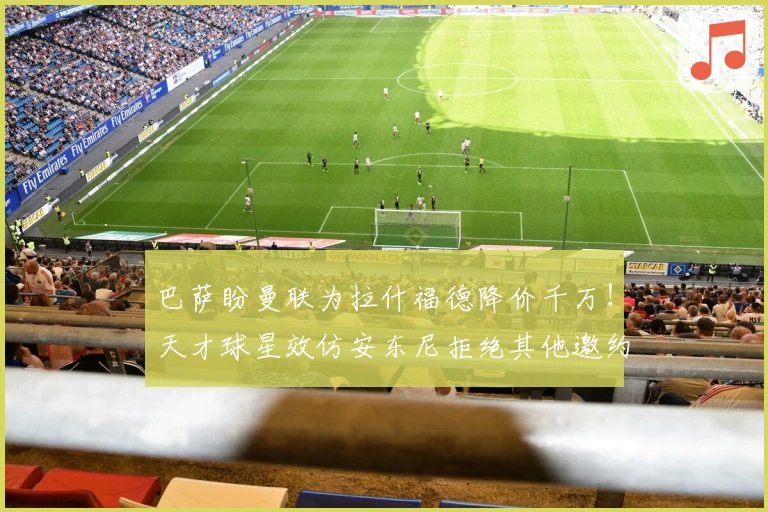 巴萨盼曼联为拉什福德降价千万！天才球星效仿安东尼拒绝其他邀约