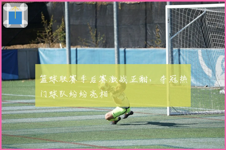 篮球联赛季后赛激战正酣，夺冠热门球队纷纷亮相
