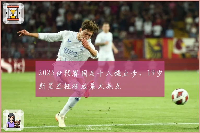 2025世预赛国足十八强止步，19岁新星王钰栋成最大亮点