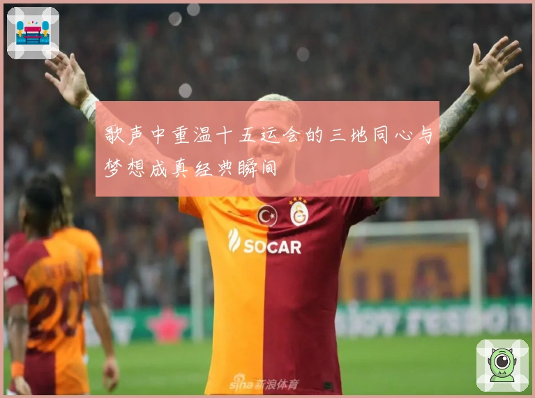 歌声中重温十五运会的三地同心与梦想成真经典瞬间