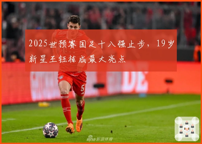 2025世预赛国足十八强止步，19岁新星王钰栋成最大亮点