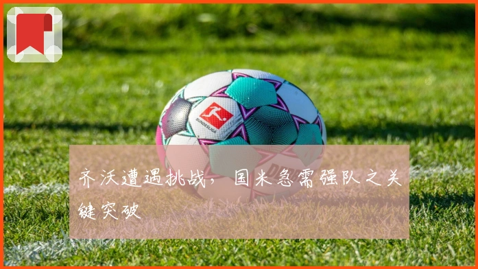 齐沃遭遇挑战，国米急需强队之关键突破