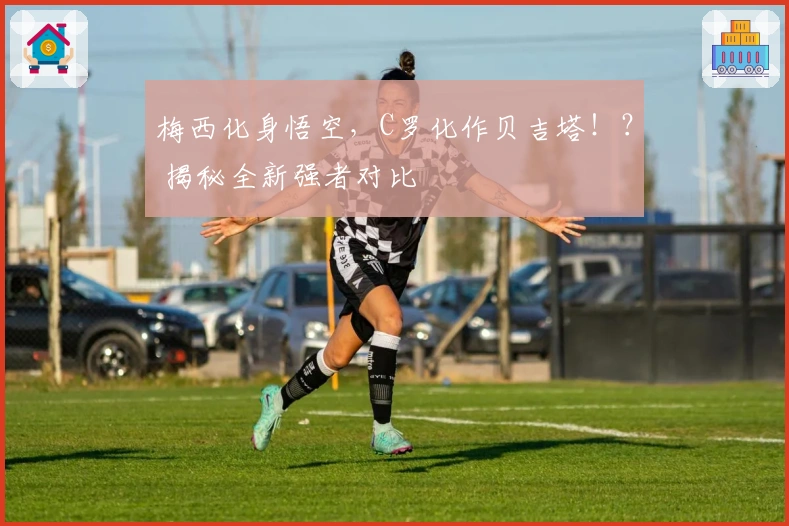 梅西化身悟空，C罗化作贝吉塔！？ 揭秘全新强者对比