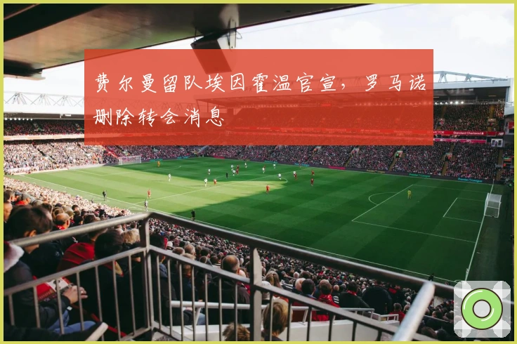 费尔曼留队埃因霍温官宣，罗马诺删除转会消息