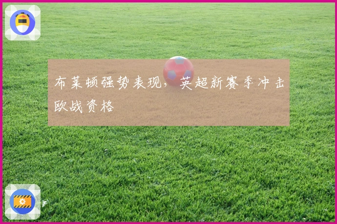 布莱顿强势表现,英超新赛季冲击欧战资格