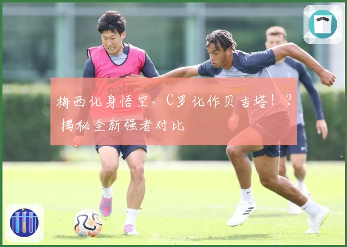 梅西化身悟空，C罗化作贝吉塔！？ 揭秘全新强者对比